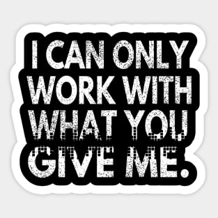 I Can Only Work With What You Give Me Sticker